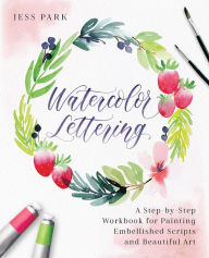 Title: Watercolor Lettering: A Step-by-Step Workbook for Painting Embellished Scripts and Beautiful Art, Author: Jess Park