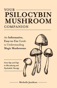 Title: Your Psilocybin Mushroom Companion: An Informative, Easy-to-Use Guide to Understanding Magic Mushrooms-From Tips and Trips to Microdosing and Psychedelic Therapy, Author: Michelle Janikian