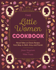 Title: The Little Women Cookbook: Novel Takes on Classic Recipes from Meg, Jo, Beth, Amy and Friends, Author: Jenne Bergstrom