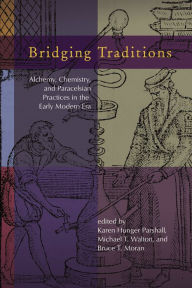 Title: Bridging Traditions: Alchemy, Chemistry, and Paracelsian Practices in the Early Modern Era, Author: Karen Hunger Parshall