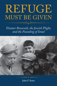 Title: Refuge Must Be Given: Eleanor Roosevelt, the Jewish Plight, and the Founding of Israel, Author: John F. Sears