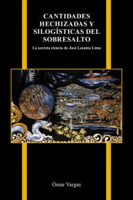 Title: Cantidades hechizadas y silogísticas del sobresalto: La secreta ciencia de José Lezama Lima, Author: Ómar Vargas