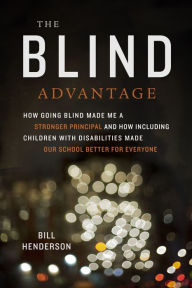 Title: The Blind Advantage: How Going Blind Made Me a Stronger Principal and How Including Children with Disabilities Made Our School Better for Everyone, Author: Bill Henderson