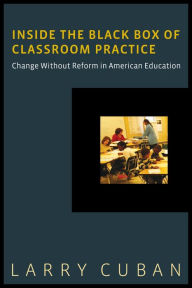 Title: Inside the Black Box of Classroom Practice: Change Without Reform in American Education, Author: Larry Cuban