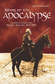Title: Riders of the Apocalypse: German Cavalry and Modern Warfare, 1870-1945, Author: David R Dorondo