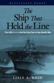 Title: The Ship that Held the Line: The USS Hornet and the First Year of the Pacific War, Author: Lisle A Rose PhD.