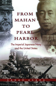 Title: From Mahan to Pearl Harbor: The Imperial Japanese Navy and the United States, Author: Sadao Asada
