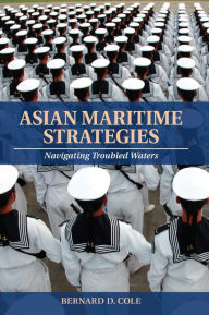 Title: Asian Maritime Strategies: Navigating Troubled Waters, Author: Bernard D Cole USN (Ret.)
