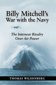 Title: Billy Mitchell's War with the Navy: The Interwar Rivalry Over Air Power, Author: Thomas Wildenberg