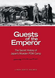 Title: Guests of the Emperor: The Secret History of Japan's Mukden POW Camp, Author: Estate of Linda Goetz Holmes