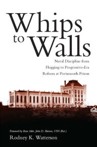 Title: Whips to Walls: Naval Discipline from Flogging to Progressive Era Reform at Portsmouth Prison, Author: Rodney Watterson