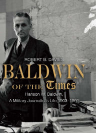 Title: Baldwin of the Times: Hanson W. Baldwin, a Military Journalist's Life, 1903-1991, Author: Robert Davies