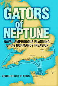 Title: Gators of Neptune: Naval Amphibious Planning for the Normandy Invasion, Author: Christopher D Yung PhD.