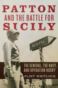 Title: Patton and the Battle for Sicily: The General, The Navy, and Operation Husky, Author: Flint Whitlock