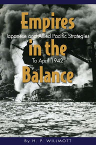 Title: Empires in the Balance: Japanese and Allied Pacific Strategies to April 1942, Author: H. P Willmott