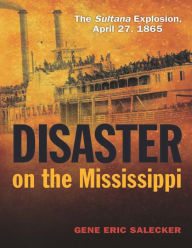 Title: Disaster on the Mississippi: The Sultana Explosion, April 27, 1865, Author: Gene E Salecker