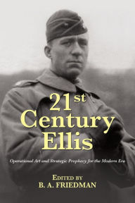 Title: 21st Century Ellis: Operational Art and Strategic Prophecy for the Modern Era, Author: Brett A. Friedman