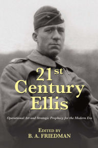 Title: 21st Century Ellis: Operational Art and Strategic Prophecy for the Modern Era, Author: Brett A. Friedman
