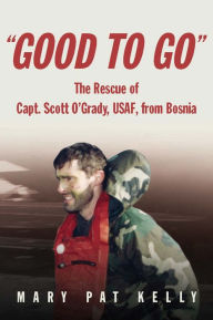 Title: Good to Go: The Rescue of Capt. Scott O'Grady, USAF, from Bosnia, Author: Mary Pat Kelly