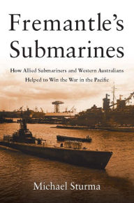 Title: Fremantle's Submarines: How Allied Submariners and Western Australians Helped to Win the War in the Pacific, Author: Michael Sturma
