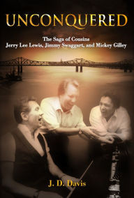 Title: Unconquered: The Saga of Cousins Jerry Lee Lewis, Jimmy Swaggart, and Mickey Gilley, Author: J. D. Davis