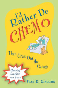 Title: I'd Rather Do Chemo Than Clean Out the Garage: Choosing Laughter Over Tears, Author: Fran Di Giacomo