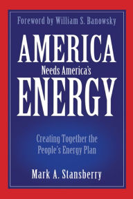 Title: America Needs America's Energy: Creating Together the People's Energy Plan, Author: Mark A. Stansberry