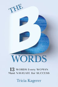 Title: The B Words: 13 Words Every Woman Must Navigate for Success, Author: Tricia Kagerer
