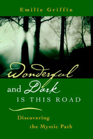 Title: Wonderful and Dark is This Road: Discovering the Mystic Path: Discovering the Mystic Path, Author: Emilie Griffin