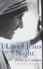 I Loved Jesus in the Night: Teresa of Calcutta--A Secret Revealed