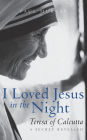 I Loved Jesus in the Night: Teresa of Calcutta-A Secret Revealed