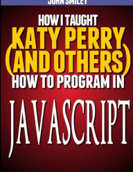 Title: How I taught Katy Perry (and others) to program in JavaScript, Author: John Smiley