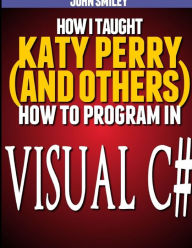 Title: How I taught Katy Perry (and others) to program in Visual C#, Author: John Smiley