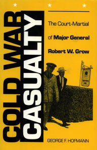 Title: Cold War Casualty: The Court-Martial of Major General Robert W. Grow, Author: George F. Hofmann