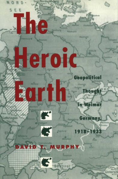 The Heroic Earth: Geopolitical Thought in Weimar Germany, 1918-1933