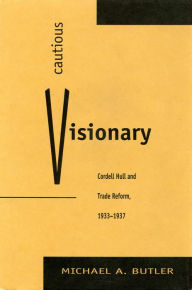 Title: Cautious Visionary: Cordell Hull and Trade Reform, 1933-1937, Author: Michael A. Butler