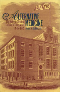 Title: A Profile in Alternative Medicine: The Eclectic Medical College of Cincinnati, 1835-1942, Author: John S. Haller Jr.