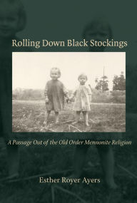 Title: Rolling Down Black Stockings: A Passage Out of the Old Order Mennonite Religion, Author: Esther Royer Ayers