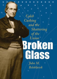 Title: Broken Glass: Caleb Cushing and the Shattering of the Union, Author: John M. Belohlavek