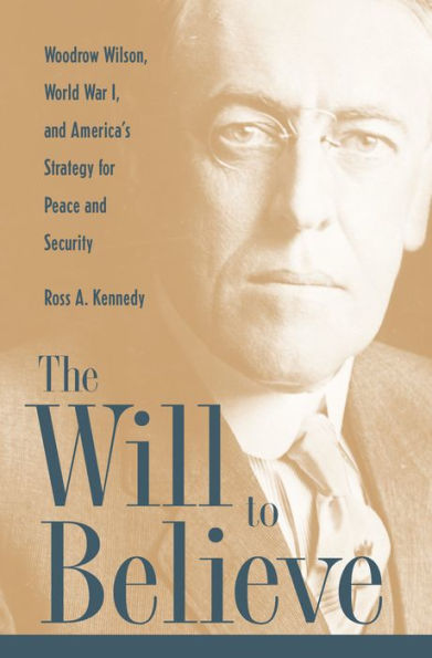 The Will To Believe: Woodrow Wilson, World War I, and America's Strategy for Peace and Security