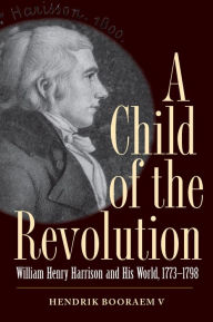 Title: A Child of the Revolution: William Henry Harrison and His World, 1773-1798, Author: Hendrik Booraem V