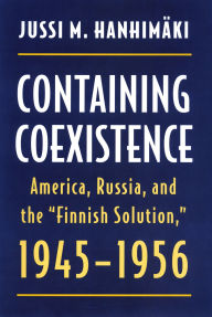Title: Containing Coexistence: America, Russia, and the Finnish Solution, 1945-1956, Author: Jussi M. Hanhimaki