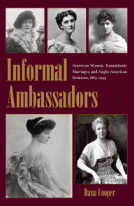 Title: Informal Ambassadors: American Women, Transatlantic Marriages, and Anglo-American Relations, 1865-1945, Author: Dana Cooper