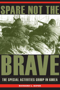 Title: Spare Not the Brave: The Special Activities Group in Korea, Author: Richard L. Kiper