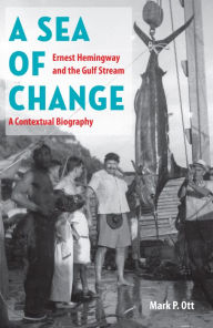 Title: A Sea of Change: Ernest Hemingway and the Gulf Stream - a Contextual Biography, Author: Mark P. Ott