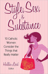 Title: Style, Sex, and Substance: 10 Catholic Women Consider the Things that Really Matter, Author: Hallie Lord