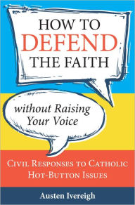 Title: How to Defend the Faith without Raising Your Voice: Civil Responses to Catholic Hot-Button Issues, Author: Austen Ivereigh