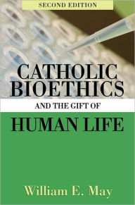 Title: Catholic Bioethics and the Gift of Human Life, 2nd Edition, Author: William May