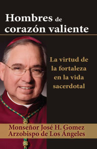 Title: Hombres de corazón valiente: La virtud de la fortaleza en la vida sacerdotal, Author: Archbishop Jose H. Gomez
