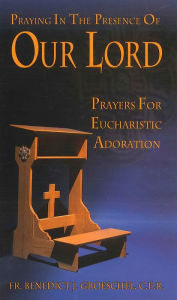 Title: Praying in the Presence of Our Lord: Eucharistic Adoration, Author: C. F. R. Fr. Benedict J. Groeschel